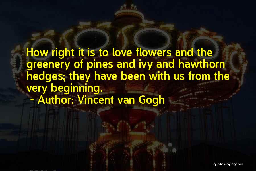 Vincent Van Gogh Quotes: How Right It Is To Love Flowers And The Greenery Of Pines And Ivy And Hawthorn Hedges; They Have Been