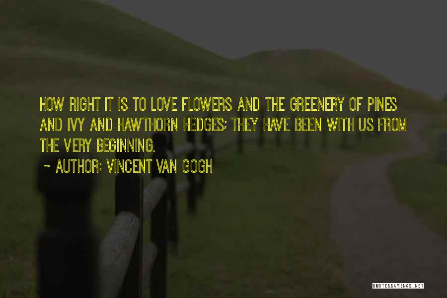 Vincent Van Gogh Quotes: How Right It Is To Love Flowers And The Greenery Of Pines And Ivy And Hawthorn Hedges; They Have Been