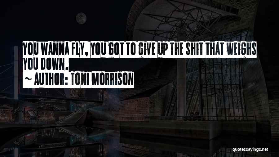 Toni Morrison Quotes: You Wanna Fly, You Got To Give Up The Shit That Weighs You Down.
