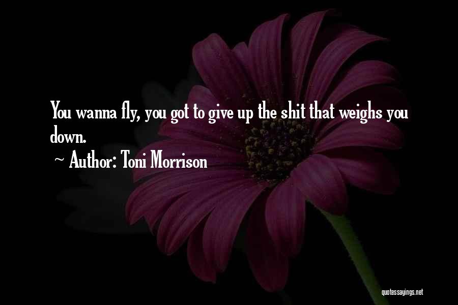 Toni Morrison Quotes: You Wanna Fly, You Got To Give Up The Shit That Weighs You Down.