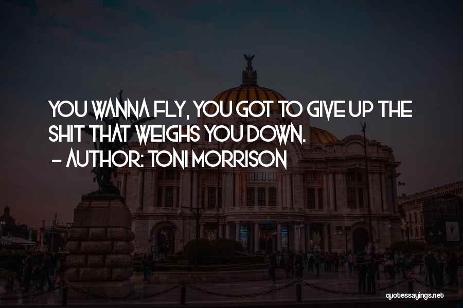 Toni Morrison Quotes: You Wanna Fly, You Got To Give Up The Shit That Weighs You Down.