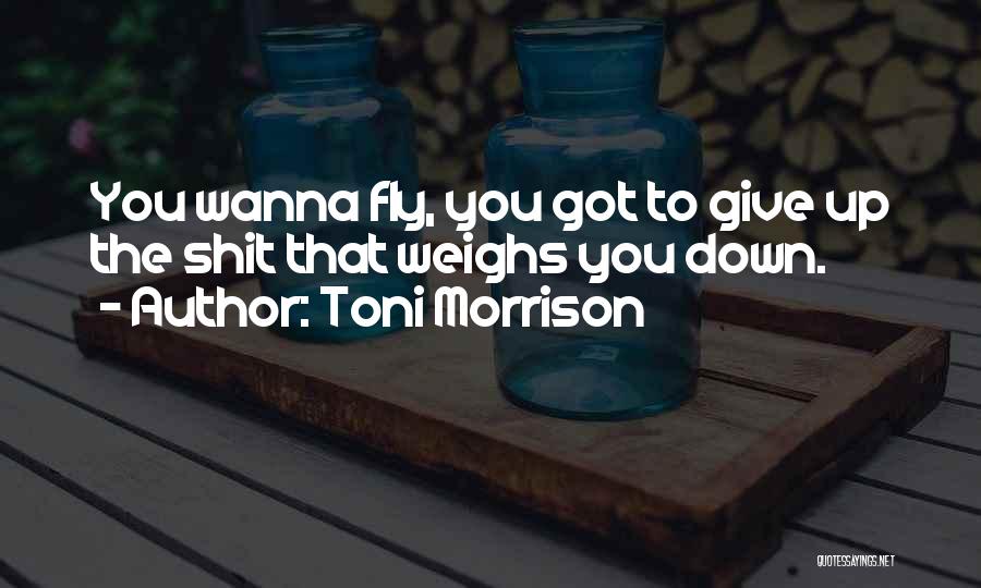 Toni Morrison Quotes: You Wanna Fly, You Got To Give Up The Shit That Weighs You Down.