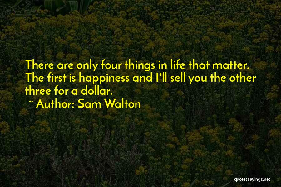 Sam Walton Quotes: There Are Only Four Things In Life That Matter. The First Is Happiness And I'll Sell You The Other Three