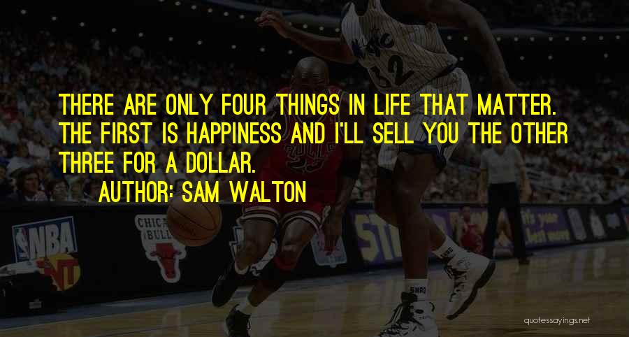 Sam Walton Quotes: There Are Only Four Things In Life That Matter. The First Is Happiness And I'll Sell You The Other Three