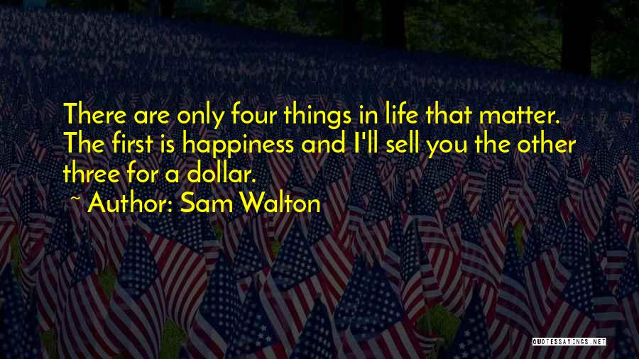 Sam Walton Quotes: There Are Only Four Things In Life That Matter. The First Is Happiness And I'll Sell You The Other Three