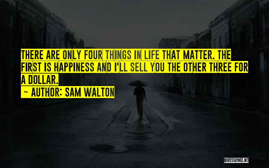 Sam Walton Quotes: There Are Only Four Things In Life That Matter. The First Is Happiness And I'll Sell You The Other Three