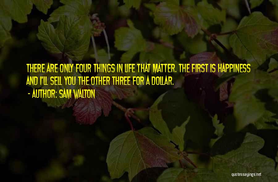 Sam Walton Quotes: There Are Only Four Things In Life That Matter. The First Is Happiness And I'll Sell You The Other Three