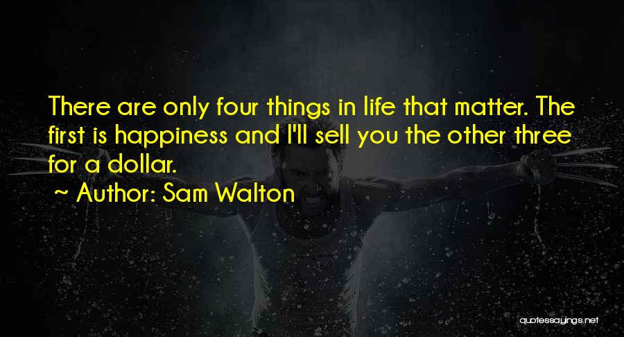 Sam Walton Quotes: There Are Only Four Things In Life That Matter. The First Is Happiness And I'll Sell You The Other Three