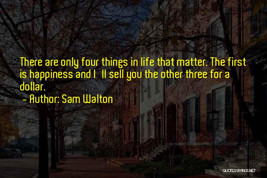 Sam Walton Quotes: There Are Only Four Things In Life That Matter. The First Is Happiness And I'll Sell You The Other Three