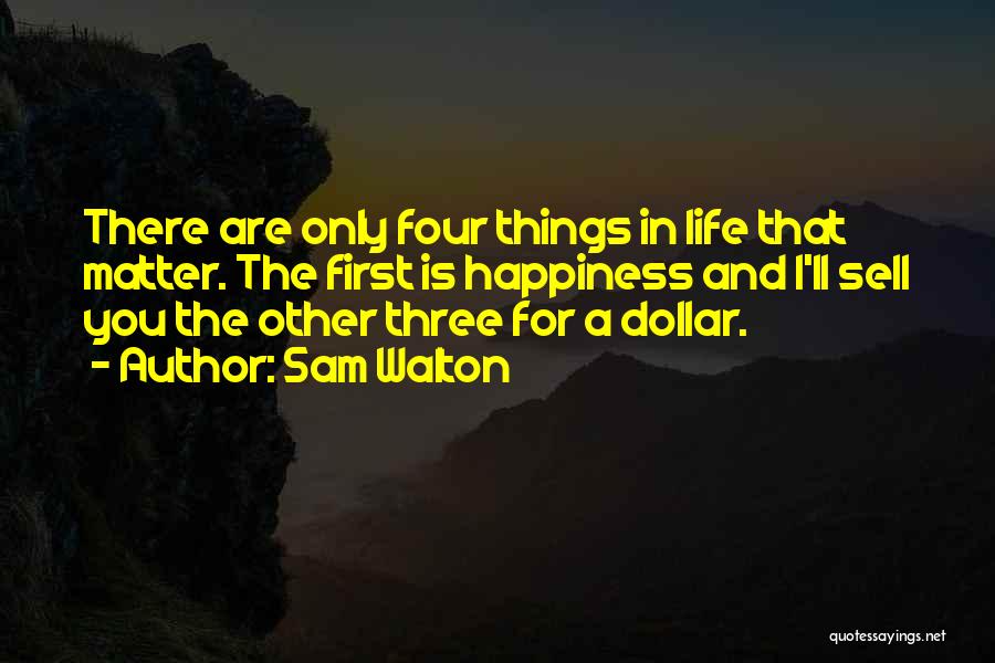 Sam Walton Quotes: There Are Only Four Things In Life That Matter. The First Is Happiness And I'll Sell You The Other Three