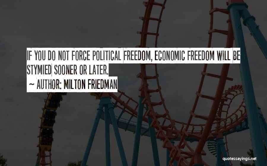 Milton Friedman Quotes: If You Do Not Force Political Freedom, Economic Freedom Will Be Stymied Sooner Or Later.