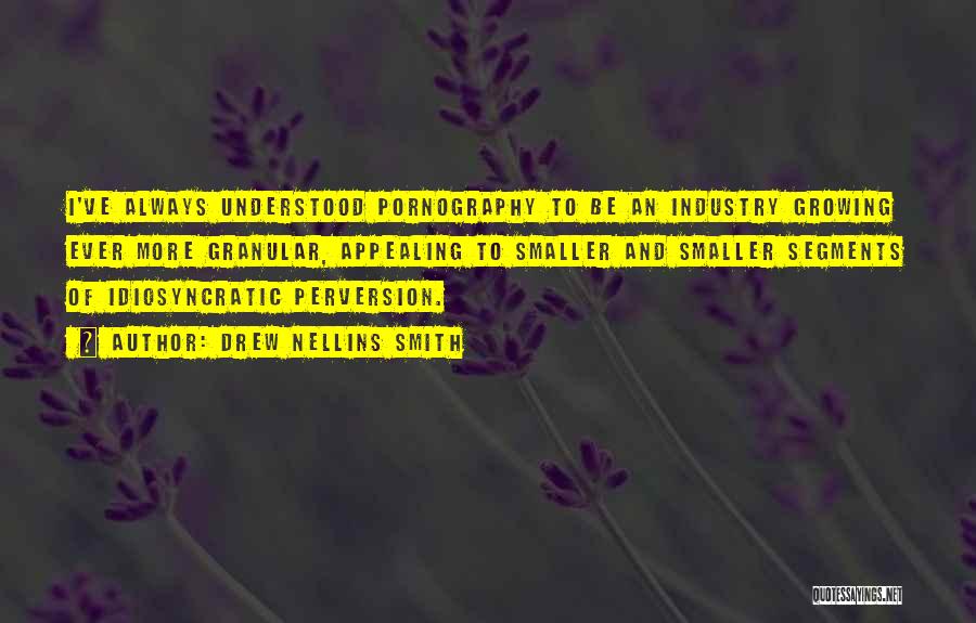Drew Nellins Smith Quotes: I've Always Understood Pornography To Be An Industry Growing Ever More Granular, Appealing To Smaller And Smaller Segments Of Idiosyncratic