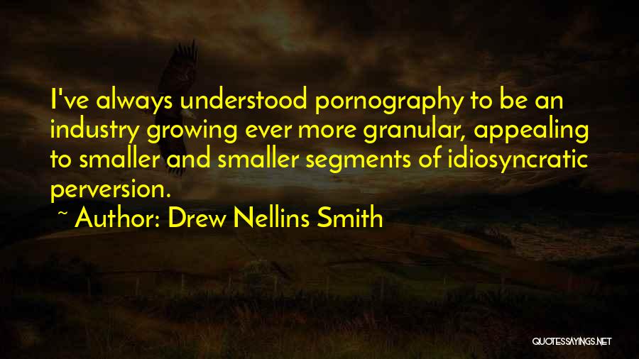 Drew Nellins Smith Quotes: I've Always Understood Pornography To Be An Industry Growing Ever More Granular, Appealing To Smaller And Smaller Segments Of Idiosyncratic