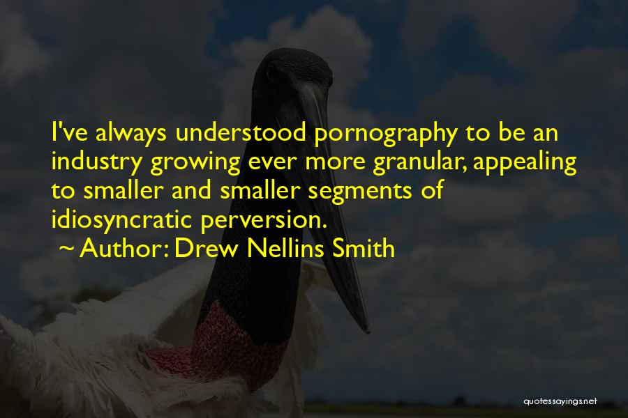 Drew Nellins Smith Quotes: I've Always Understood Pornography To Be An Industry Growing Ever More Granular, Appealing To Smaller And Smaller Segments Of Idiosyncratic
