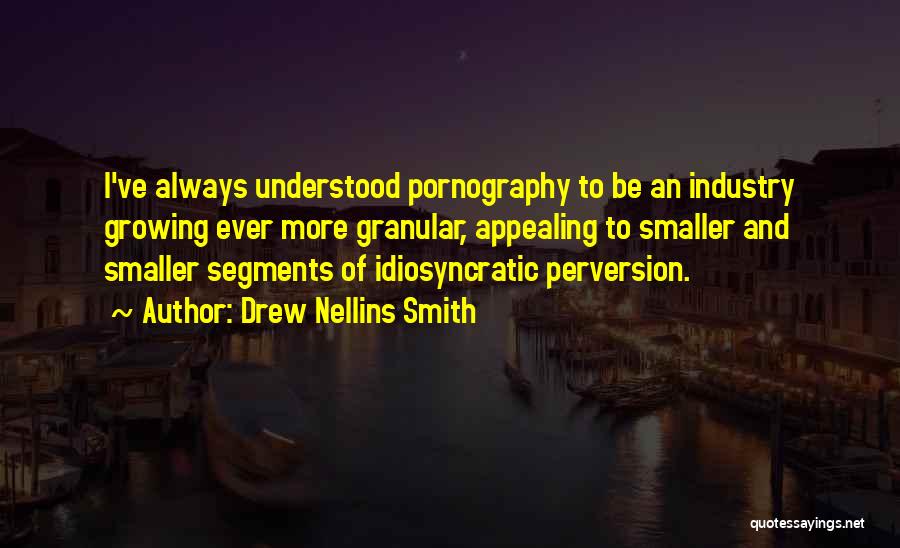 Drew Nellins Smith Quotes: I've Always Understood Pornography To Be An Industry Growing Ever More Granular, Appealing To Smaller And Smaller Segments Of Idiosyncratic