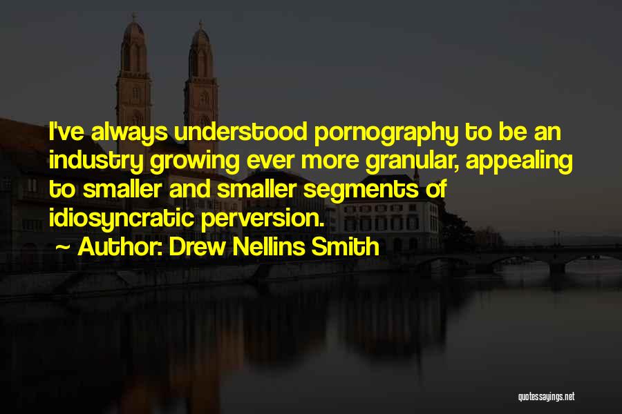 Drew Nellins Smith Quotes: I've Always Understood Pornography To Be An Industry Growing Ever More Granular, Appealing To Smaller And Smaller Segments Of Idiosyncratic
