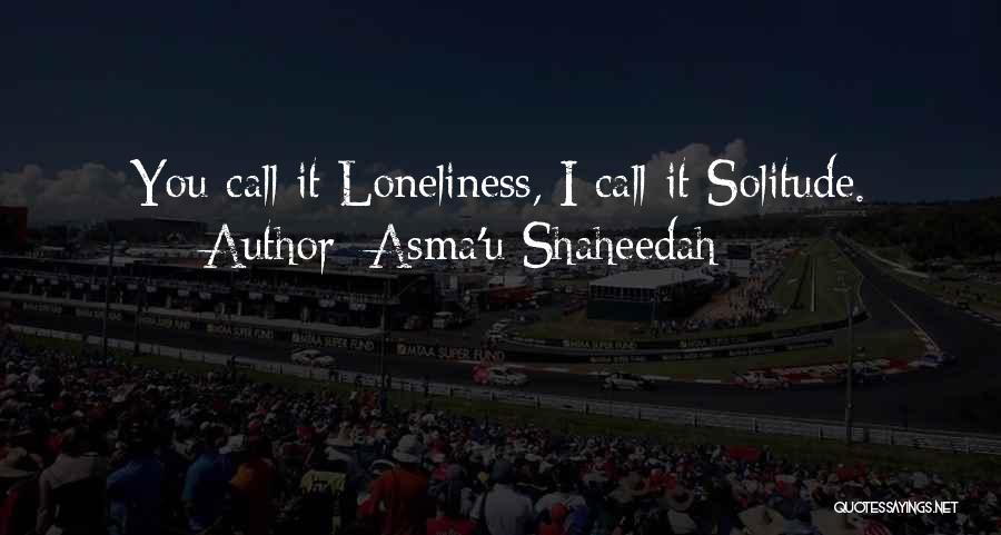 Asma'u Shaheedah Quotes: You Call It Loneliness, I Call It Solitude.