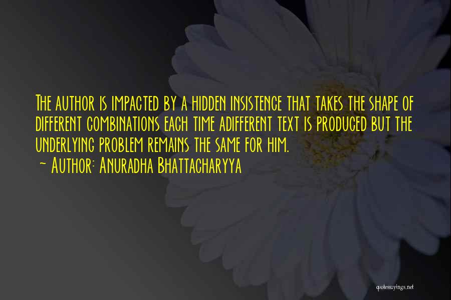 Anuradha Bhattacharyya Quotes: The Author Is Impacted By A Hidden Insistence That Takes The Shape Of Different Combinations Each Time Adifferent Text Is