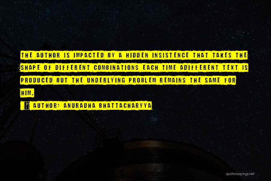 Anuradha Bhattacharyya Quotes: The Author Is Impacted By A Hidden Insistence That Takes The Shape Of Different Combinations Each Time Adifferent Text Is
