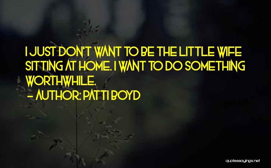 Patti Boyd Quotes: I Just Don't Want To Be The Little Wife Sitting At Home. I Want To Do Something Worthwhile.