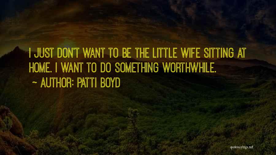 Patti Boyd Quotes: I Just Don't Want To Be The Little Wife Sitting At Home. I Want To Do Something Worthwhile.