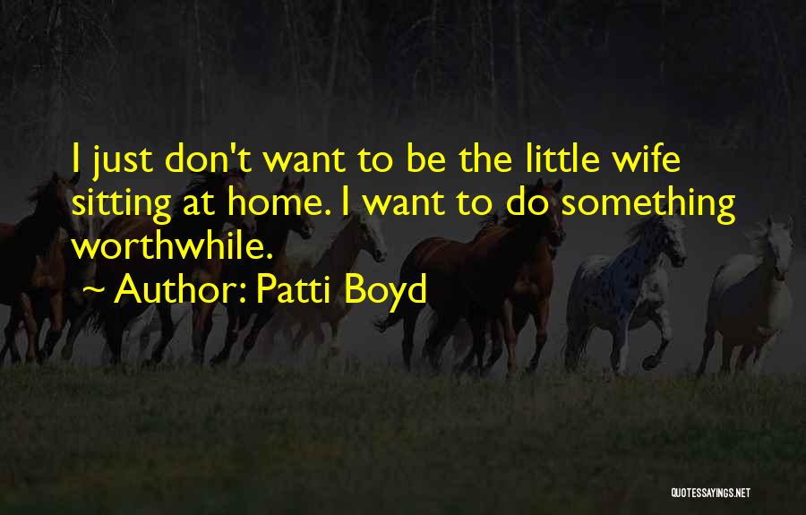 Patti Boyd Quotes: I Just Don't Want To Be The Little Wife Sitting At Home. I Want To Do Something Worthwhile.