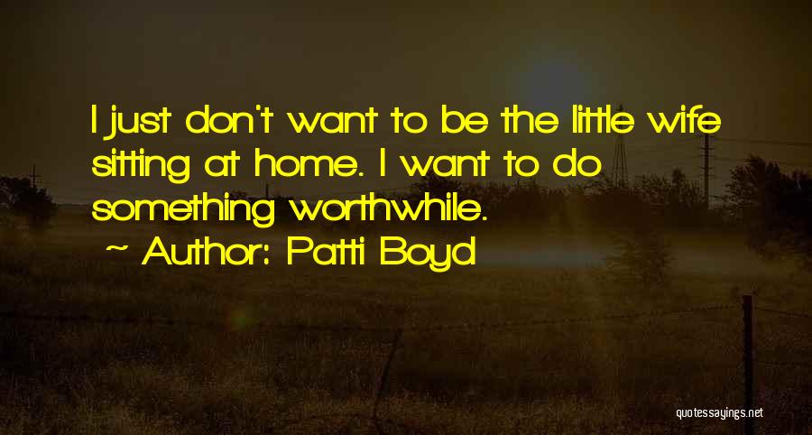 Patti Boyd Quotes: I Just Don't Want To Be The Little Wife Sitting At Home. I Want To Do Something Worthwhile.