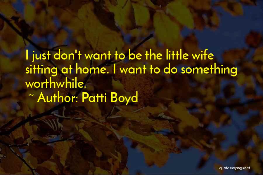 Patti Boyd Quotes: I Just Don't Want To Be The Little Wife Sitting At Home. I Want To Do Something Worthwhile.