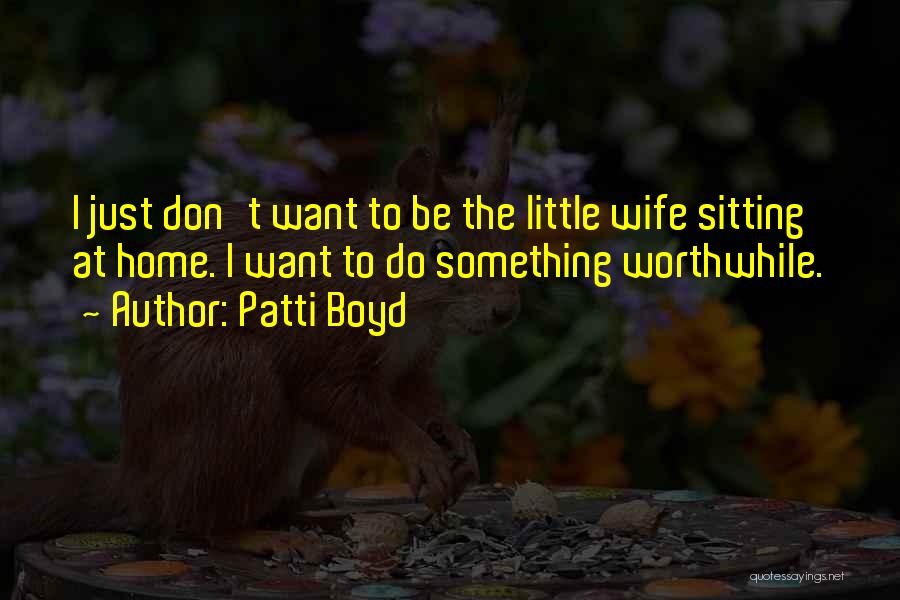 Patti Boyd Quotes: I Just Don't Want To Be The Little Wife Sitting At Home. I Want To Do Something Worthwhile.