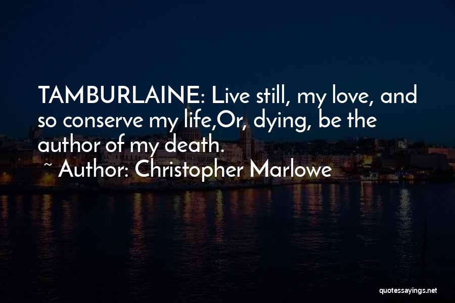 Christopher Marlowe Quotes: Tamburlaine: Live Still, My Love, And So Conserve My Life,or, Dying, Be The Author Of My Death.
