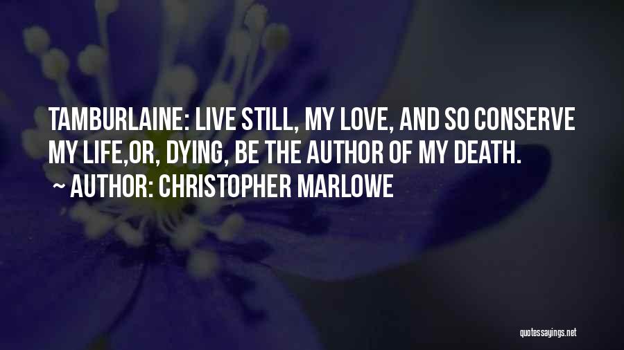 Christopher Marlowe Quotes: Tamburlaine: Live Still, My Love, And So Conserve My Life,or, Dying, Be The Author Of My Death.