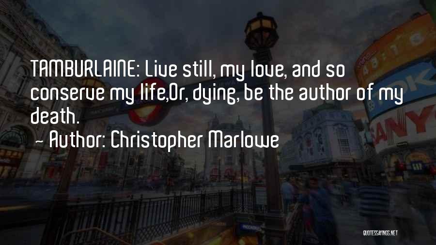 Christopher Marlowe Quotes: Tamburlaine: Live Still, My Love, And So Conserve My Life,or, Dying, Be The Author Of My Death.