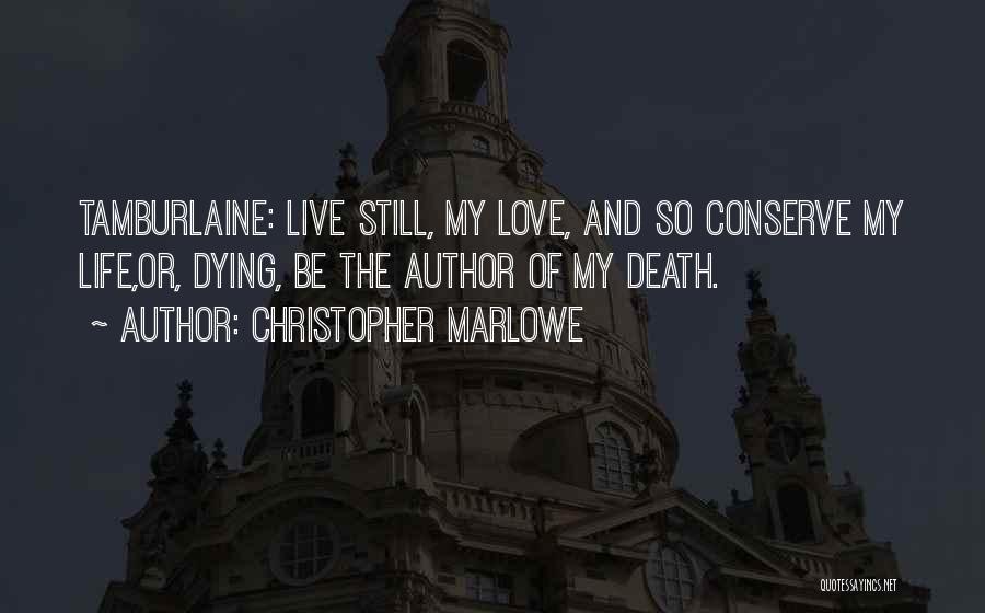 Christopher Marlowe Quotes: Tamburlaine: Live Still, My Love, And So Conserve My Life,or, Dying, Be The Author Of My Death.