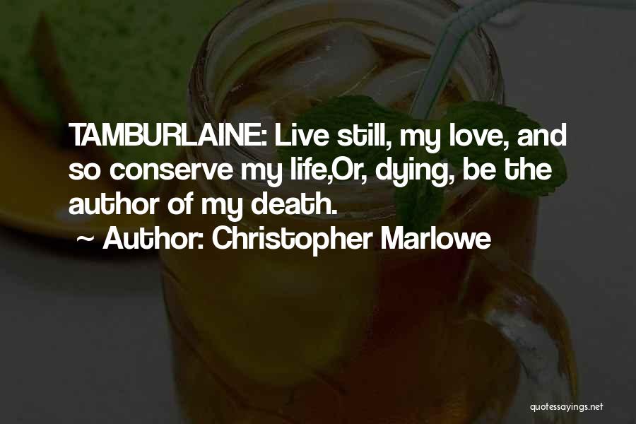 Christopher Marlowe Quotes: Tamburlaine: Live Still, My Love, And So Conserve My Life,or, Dying, Be The Author Of My Death.