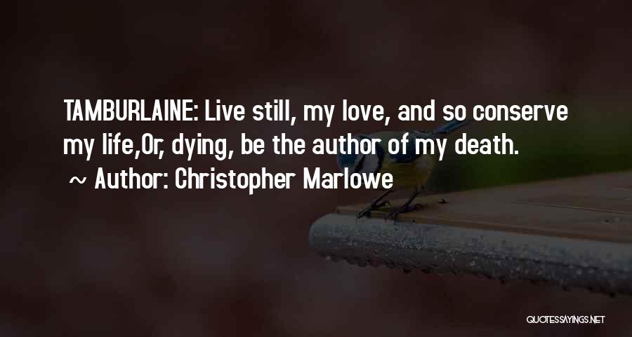 Christopher Marlowe Quotes: Tamburlaine: Live Still, My Love, And So Conserve My Life,or, Dying, Be The Author Of My Death.