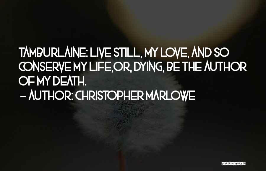 Christopher Marlowe Quotes: Tamburlaine: Live Still, My Love, And So Conserve My Life,or, Dying, Be The Author Of My Death.