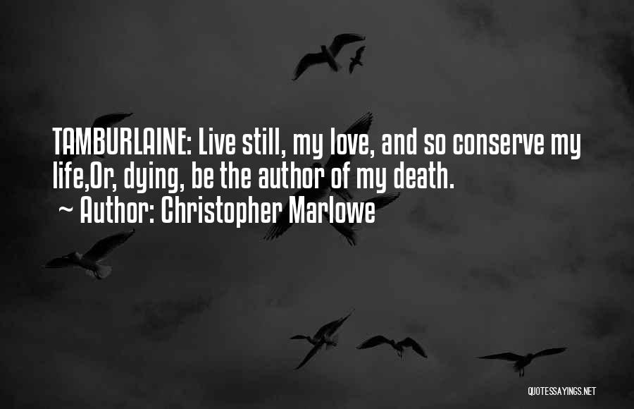 Christopher Marlowe Quotes: Tamburlaine: Live Still, My Love, And So Conserve My Life,or, Dying, Be The Author Of My Death.