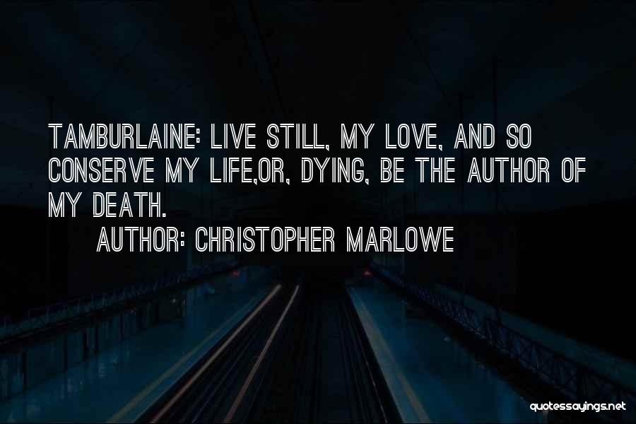 Christopher Marlowe Quotes: Tamburlaine: Live Still, My Love, And So Conserve My Life,or, Dying, Be The Author Of My Death.