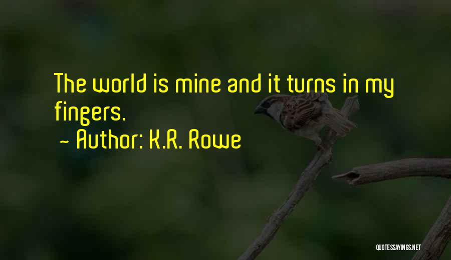 K.R. Rowe Quotes: The World Is Mine And It Turns In My Fingers.
