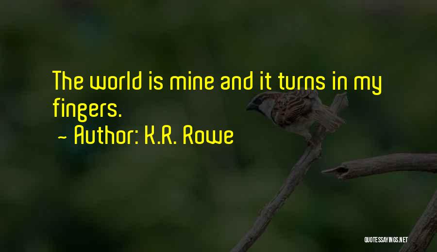 K.R. Rowe Quotes: The World Is Mine And It Turns In My Fingers.