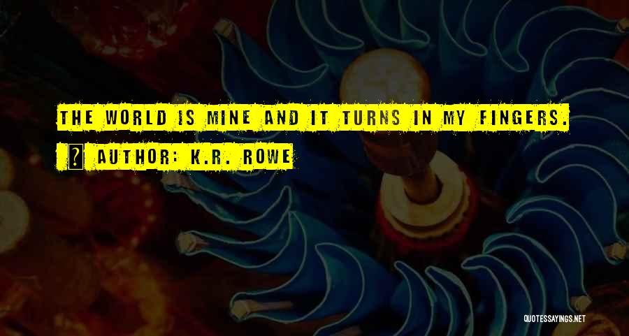 K.R. Rowe Quotes: The World Is Mine And It Turns In My Fingers.