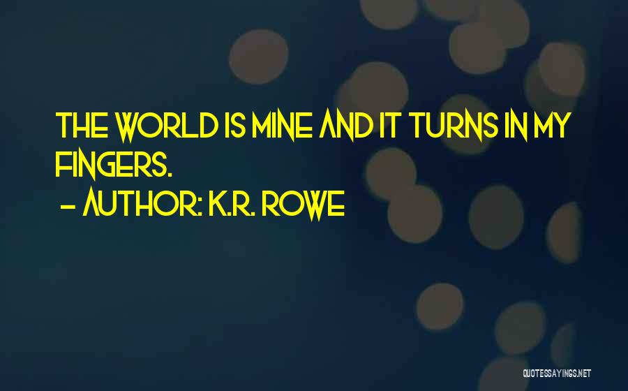 K.R. Rowe Quotes: The World Is Mine And It Turns In My Fingers.