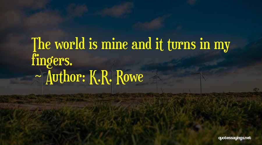 K.R. Rowe Quotes: The World Is Mine And It Turns In My Fingers.