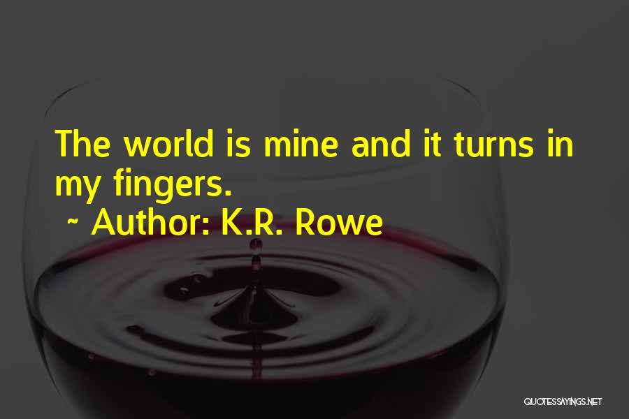 K.R. Rowe Quotes: The World Is Mine And It Turns In My Fingers.