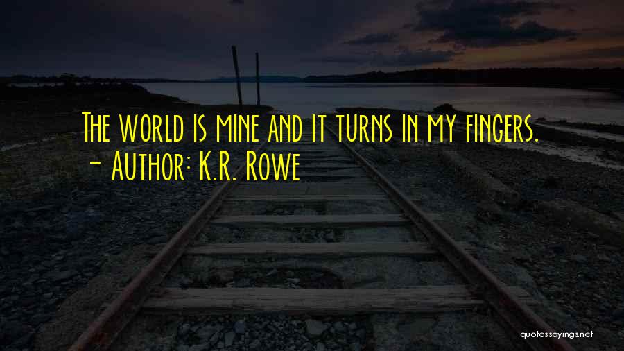 K.R. Rowe Quotes: The World Is Mine And It Turns In My Fingers.