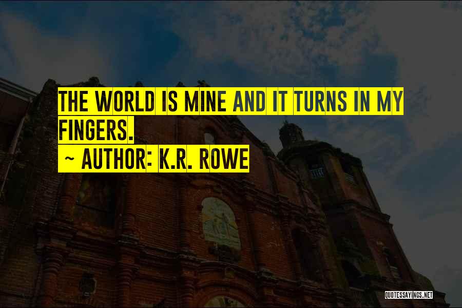 K.R. Rowe Quotes: The World Is Mine And It Turns In My Fingers.