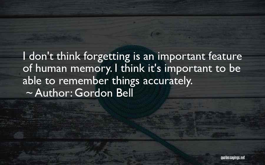 Gordon Bell Quotes: I Don't Think Forgetting Is An Important Feature Of Human Memory. I Think It's Important To Be Able To Remember