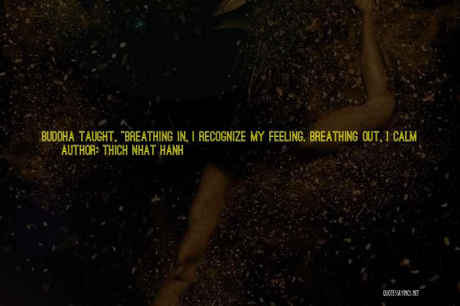 Thich Nhat Hanh Quotes: Buddha Taught, Breathing In, I Recognize My Feeling. Breathing Out, I Calm My Feeling. If You Practice This, Not Only