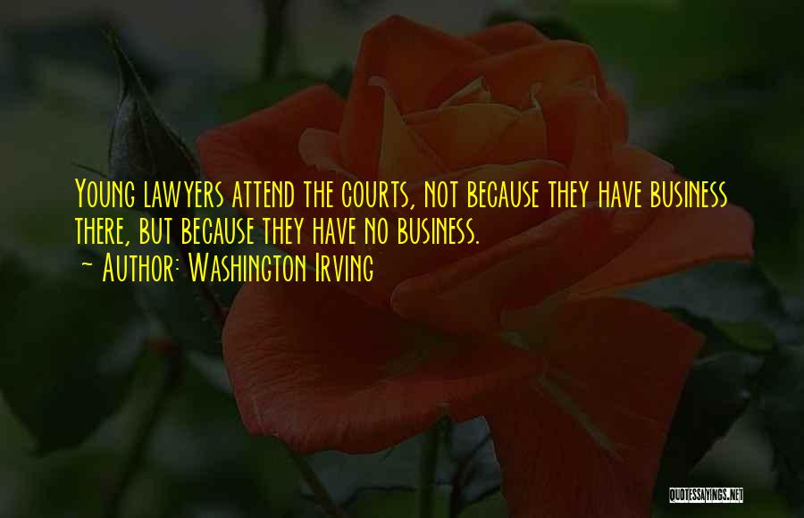 Washington Irving Quotes: Young Lawyers Attend The Courts, Not Because They Have Business There, But Because They Have No Business.