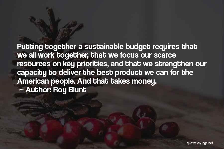 Roy Blunt Quotes: Putting Together A Sustainable Budget Requires That We All Work Together, That We Focus Our Scarce Resources On Key Priorities,